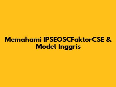 Memahami IPSEOSCFaktorCSE & Model Inggris