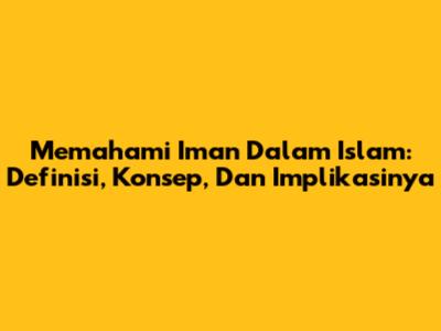 Memahami Iman Dalam Islam: Definisi, Konsep, Dan Implikasinya