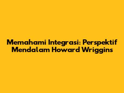 Memahami Integrasi: Perspektif Mendalam Howard Wriggins