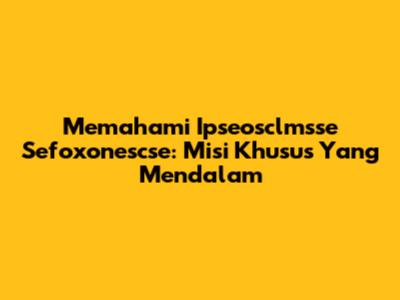 Memahami Ipseosclmsse Sefoxonescse: Misi Khusus Yang Mendalam