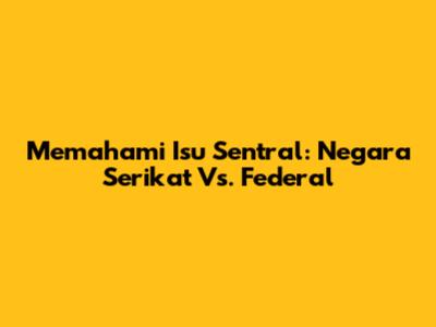 Memahami Isu Sentral: Negara Serikat Vs. Federal