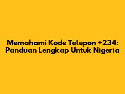 Memahami Kode Telepon +234: Panduan Lengkap Untuk Nigeria