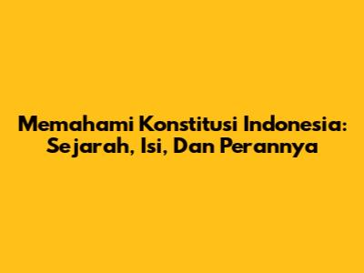 Memahami Konstitusi Indonesia: Sejarah, Isi, Dan Perannya