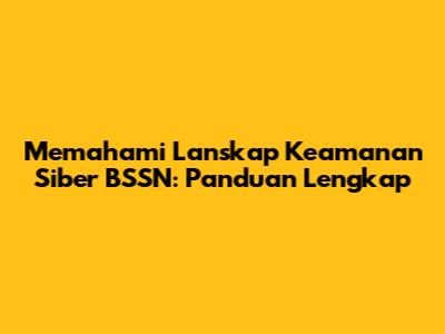 Memahami Lanskap Keamanan Siber BSSN: Panduan Lengkap