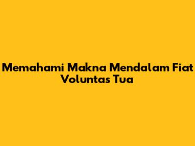 Memahami Makna Mendalam 'Fiat Voluntas Tua'