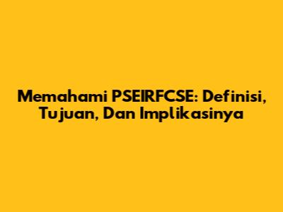 Memahami PSEIRFCSE: Definisi, Tujuan, Dan Implikasinya