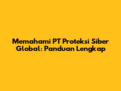 Memahami PT Proteksi Siber Global: Panduan Lengkap