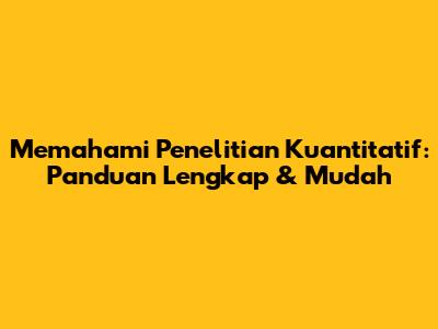 Memahami Penelitian Kuantitatif: Panduan Lengkap & Mudah