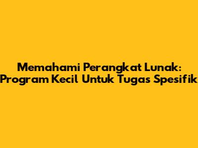 Memahami Perangkat Lunak: Program Kecil Untuk Tugas Spesifik