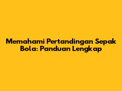 Memahami Pertandingan Sepak Bola: Panduan Lengkap