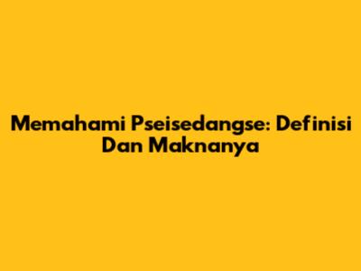 Memahami Pseisedangse: Definisi Dan Maknanya