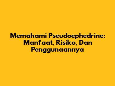 Memahami Pseudoephedrine: Manfaat, Risiko, Dan Penggunaannya