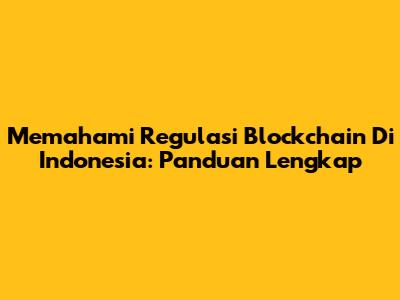 Memahami Regulasi Blockchain Di Indonesia: Panduan Lengkap