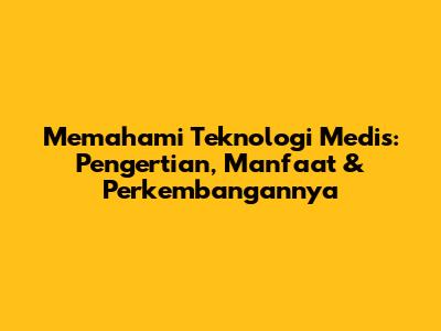 Memahami Teknologi Medis: Pengertian, Manfaat & Perkembangannya