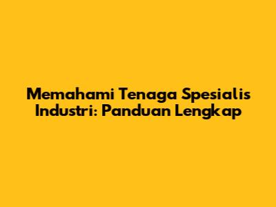 Memahami Tenaga Spesialis Industri: Panduan Lengkap