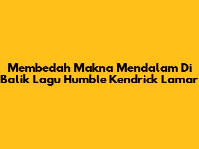 Membedah Makna Mendalam Di Balik Lagu Humble Kendrick Lamar