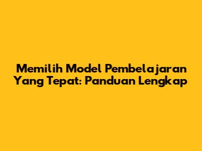 Memilih Model Pembelajaran Yang Tepat: Panduan Lengkap