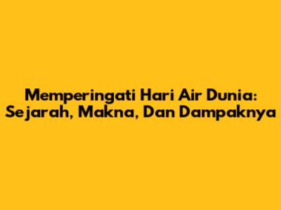 Memperingati Hari Air Dunia: Sejarah, Makna, Dan Dampaknya