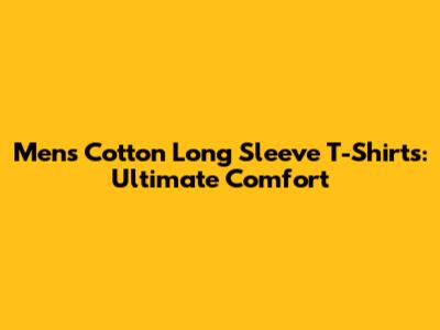 Men's Cotton Long Sleeve T-Shirts: Ultimate Comfort