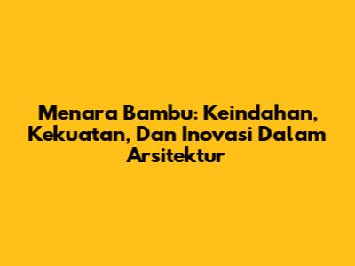 Menara Bambu: Keindahan, Kekuatan, Dan Inovasi Dalam Arsitektur