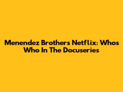 Menendez Brothers Netflix: Who's Who In The Docuseries