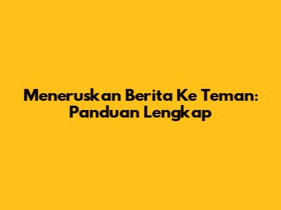 Meneruskan Berita Ke Teman: Panduan Lengkap