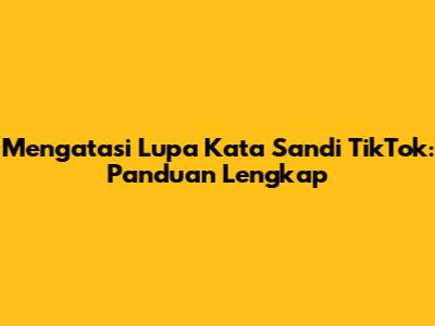 Mengatasi Lupa Kata Sandi TikTok: Panduan Lengkap