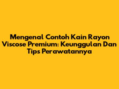 Mengenal Contoh Kain Rayon Viscose Premium: Keunggulan Dan Tips Perawatannya