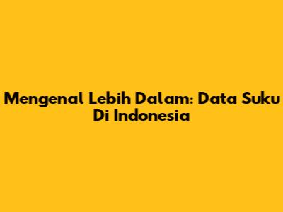 Mengenal Lebih Dalam: Data Suku Di Indonesia