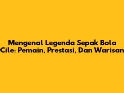 Mengenal Legenda Sepak Bola Cile: Pemain, Prestasi, Dan Warisan