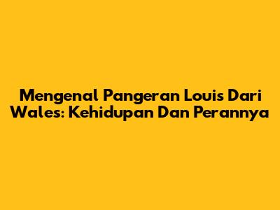 Mengenal Pangeran Louis Dari Wales: Kehidupan Dan Perannya