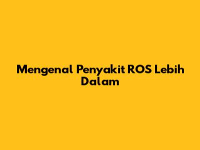 Mengenal Penyakit ROS Lebih Dalam