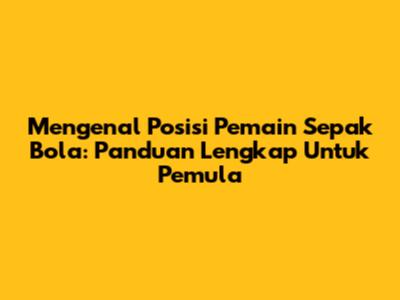 Mengenal Posisi Pemain Sepak Bola: Panduan Lengkap Untuk Pemula