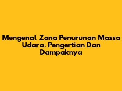 Mengenal Zona Penurunan Massa Udara: Pengertian Dan Dampaknya