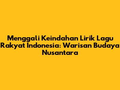 Menggali Keindahan Lirik Lagu Rakyat Indonesia: Warisan Budaya Nusantara