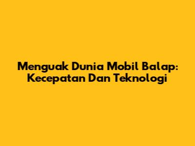 Menguak Dunia Mobil Balap: Kecepatan Dan Teknologi