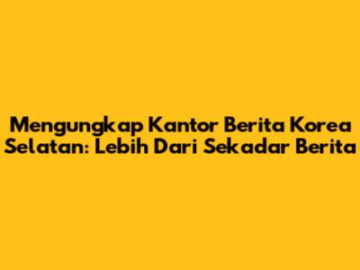 Mengungkap Kantor Berita Korea Selatan: Lebih Dari Sekadar Berita