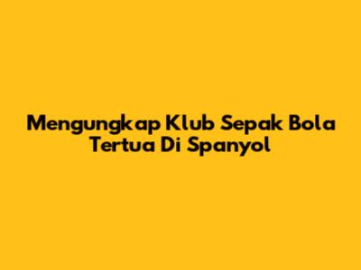 Mengungkap Klub Sepak Bola Tertua Di Spanyol