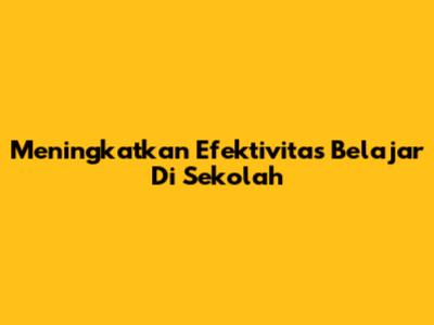 Meningkatkan Efektivitas Belajar Di Sekolah