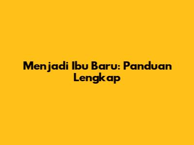 Menjadi Ibu Baru: Panduan Lengkap