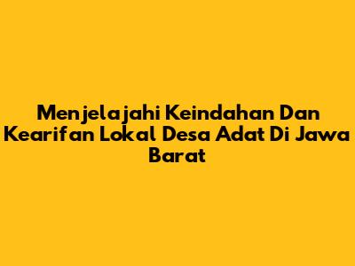 Menjelajahi Keindahan Dan Kearifan Lokal Desa Adat Di Jawa Barat