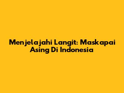 Menjelajahi Langit: Maskapai Asing Di Indonesia