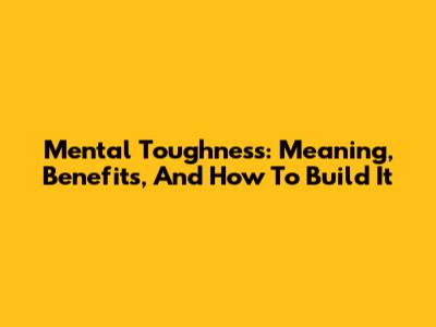 Mental Toughness: Meaning, Benefits, And How To Build It