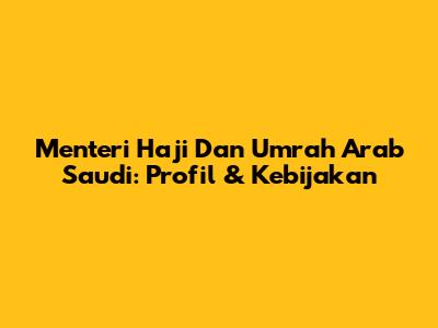 Menteri Haji Dan Umrah Arab Saudi: Profil & Kebijakan