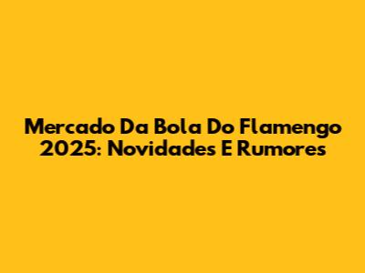 Mercado Da Bola Do Flamengo 2025: Novidades E Rumores