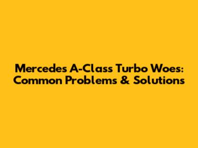 Mercedes A-Class Turbo Woes: Common Problems & Solutions