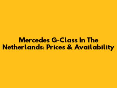 Mercedes G-Class In The Netherlands: Prices & Availability