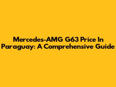Mercedes-AMG G63 Price In Paraguay: A Comprehensive Guide