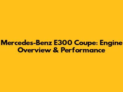 Mercedes-Benz E300 Coupe: Engine Overview & Performance