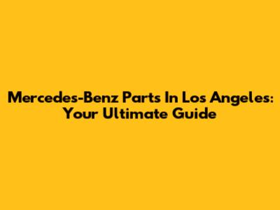 Mercedes-Benz Parts In Los Angeles: Your Ultimate Guide